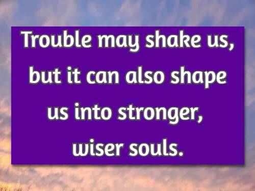 Trouble may shake us, but it can also shape us into stronger, wiser souls.