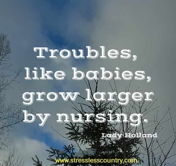 Troubles, like babies, grow larger by nursing.