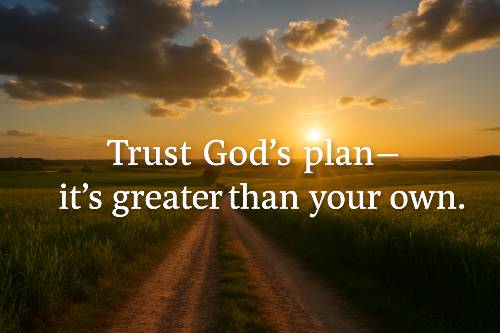 Trust God’s plan—it’s greater than your own.