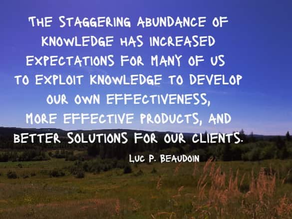 The staggering abundance of knowledge has increased expectations for many of us to exploit knowledge to develop our own effectiveness, more effective products, and better solutions for our clients. 