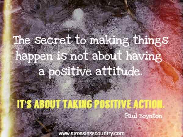 The secret to making things happen is not about having a positive attitude.  It's about  taking positive action.