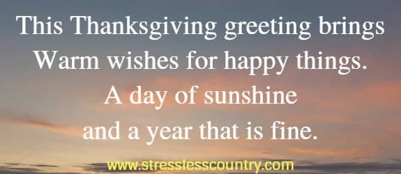 This Thanksgiving greeting brings Warm wishes for happy things. A day of sunshine and a year that is fine.