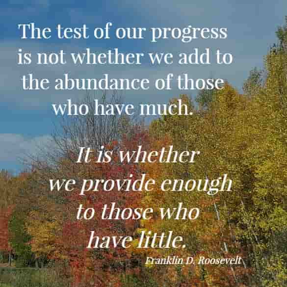  The test of our progress is not whether we add to the abundance of those who have much