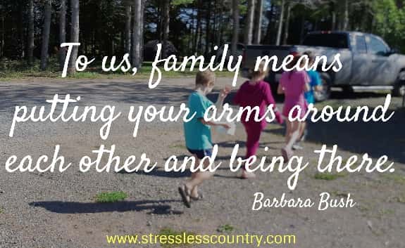 To us, family means putting your arms around each other and being there.  Barbara Bush