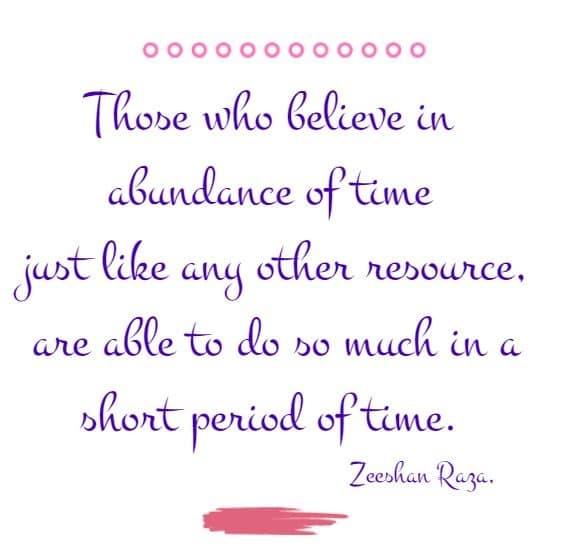    Those who believe in abundance of time just like any other resource, are able to do so much in a short period of time.