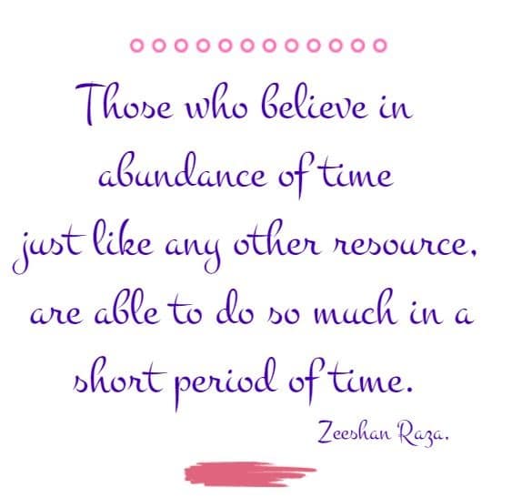 Those who believe in abundance of time just like any other resource, are able to do so much in a short period of time.