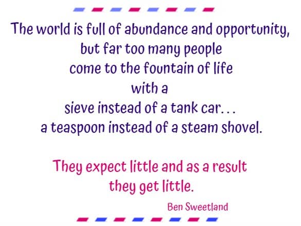 The world is full of abundance and opportunity, but far too many people come to the fountain of life with a sieve instead of a tank car. . .  a teaspoon instead of a <br>steam shovel. They expect little and as a result they get little.