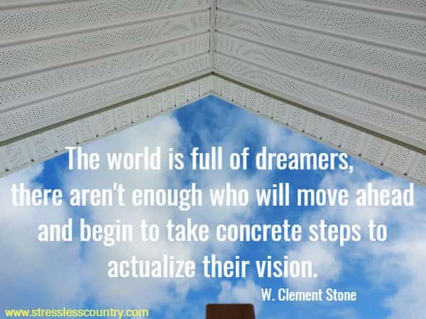 The world is full of dreamers, there aren't enough who will move ahead and begin to take concrete steps to actualize their vision