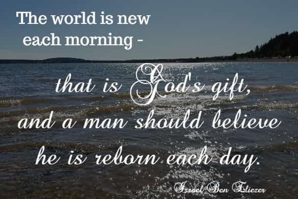 The world is new each morning - that is God's gift, and a man should believe he is reborn each day.