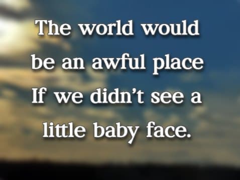 The world would be an awful place If we didn't see a little baby face