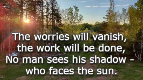The worries will vanish, the work will be done, No man sees his shadow - who faces the sun