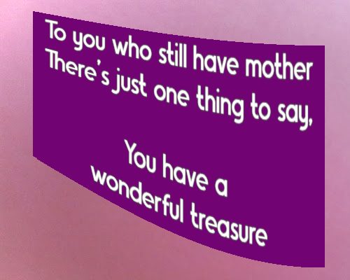 To you who still have mother There's just one thing to say, You have a wonderful treasure