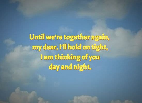 Until we're together again, my dear, I'll hold on tight,	I am thinking of you  day and night