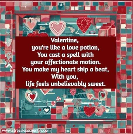 Valentine, you're like a love potion, You cast a spell with your affectionate motion. You make my heart skip a beat, With you, life feels unbelievably sweet.