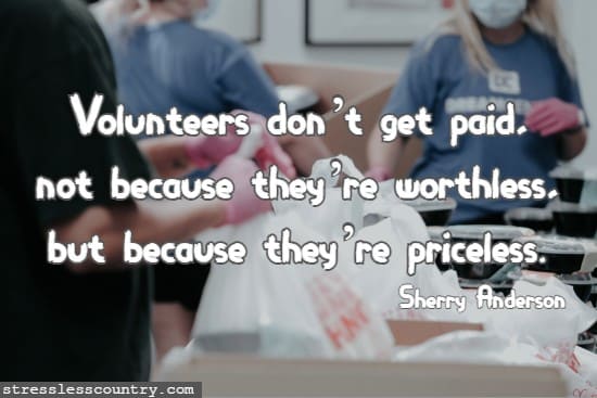 Volunteers don’t get paid, not because they’re worthless, but because they’re priceless. Sherry Anderson