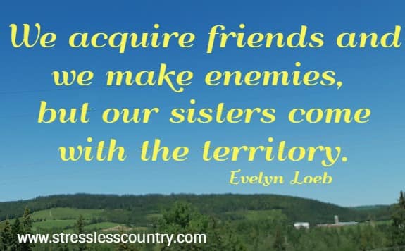 We acquire friends and we make enemies, but our sisters come with the territory.  Evelyn Loeb