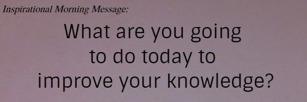 What are you going to do today to improve your knowledge?