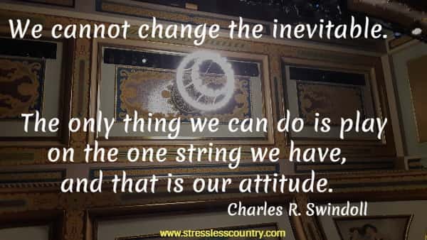 We cannot change the inevitable. The only thing we can do is play on the one string we have, and that is our attitude.