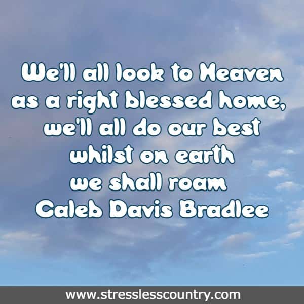 We'll all look to Heaven as a right blessed home, we'll all do our best whilst on earth we shall roam
