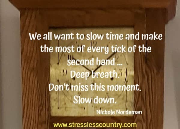  We all want to slow time and make the most of every tick of the second hand ... Deep breath. Don’t miss this moment. Slow down.