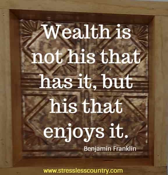 Wealth is not his that has it, but his that enjoys it.