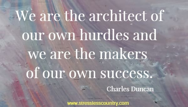 We are the architect of our own hurdles and we are the makers of our own success.