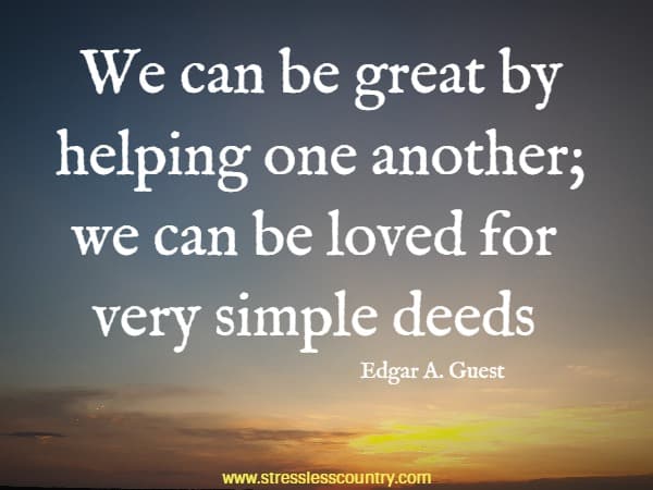We can be great by helping one another; we can be loved for very simple deeds
