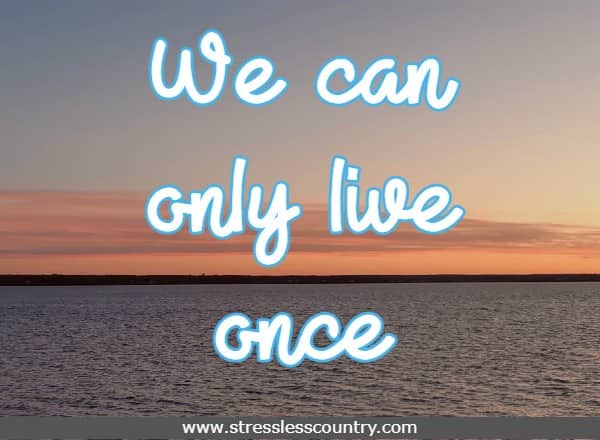 We can only live once