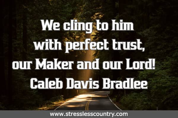 We cling to him with perfect trust, our Maker and our Lord!