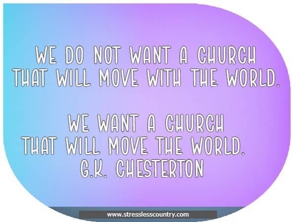 We do not want a church that will move with the world. We want a church that will move the world.