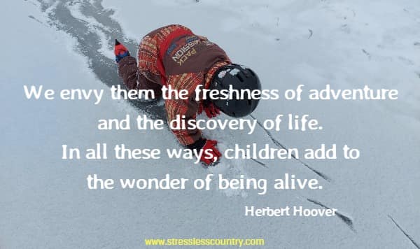 We envy them the freshness of adventure and the discovery of life. In all these ways, children add to the wonder of being alive.