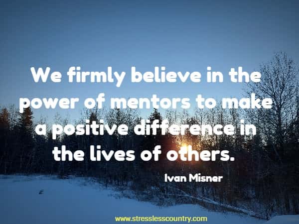 We firmly believe in the power of mentors to make a positive difference in the lives of others.