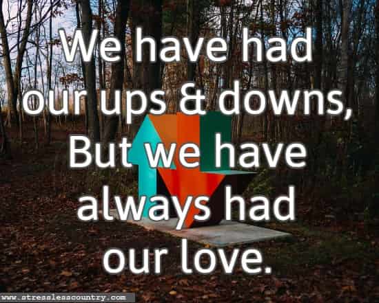 We have had our ups and downs, But we have always had our love.