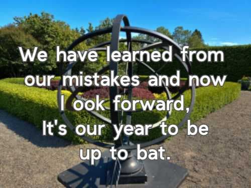 We have learned from our mistakes and now look forward, It's our year to be up to bat