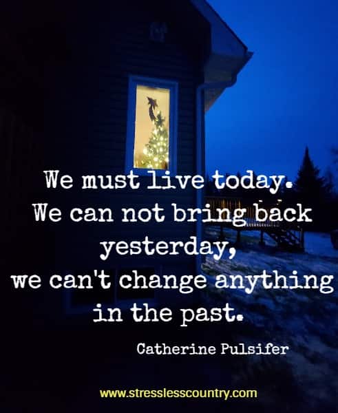 We must live today. We can not bring back yesterday, we can't change anything in the past.