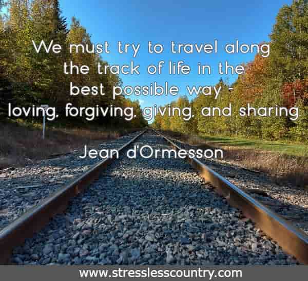 We must try to travel along the track of life in the best possible way - loving, forgiving, giving, and sharing.