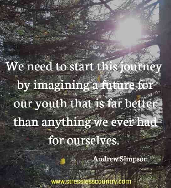 We need to start this journey by imagining a future for our youth that is far better than anything we ever had for ourselves.