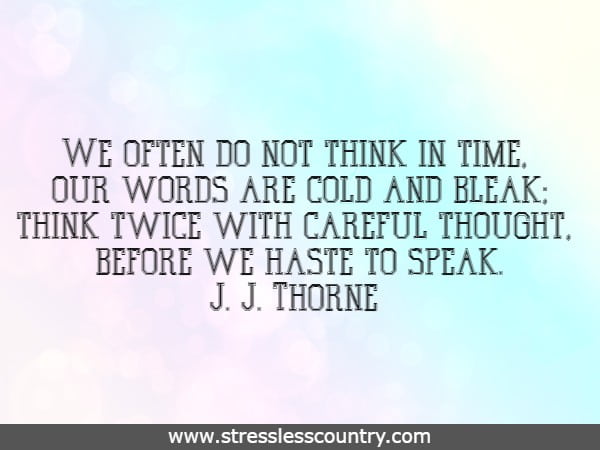 We often do not think in time, our words are cold and bleak; think twice with careful thought, before we haste to speak.