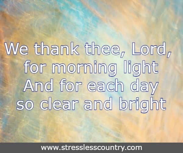 We thank thee, Lord, for morning light and for each day so clear and bright