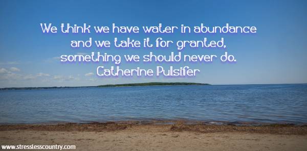 We think we have water in abundance and we take it for granted, something we should never do.