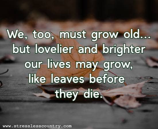 We, too, must grow old...but lovelier and brighter our lives may grow, like leaves before they die.