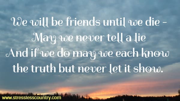 We will be friends until we die - May we never tell a lie And if we do may we each know the truth but never let it show. 