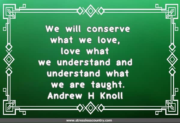 We will conserve what we love, love what we understand and understand what we are taught.