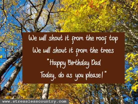 We will shout it from the roof top We will shout it from the trees Happy Birthday Dad Today, do as you please!