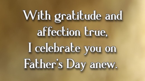 With gratitude and affection true, I celebrate you on Father's Day anew.