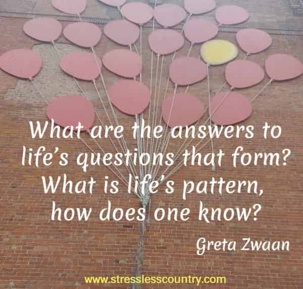 What are the answers to life’s questions that form? What is life’s pattern, how does one know?