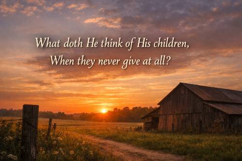 What doth He think of His children, When they never give at all?