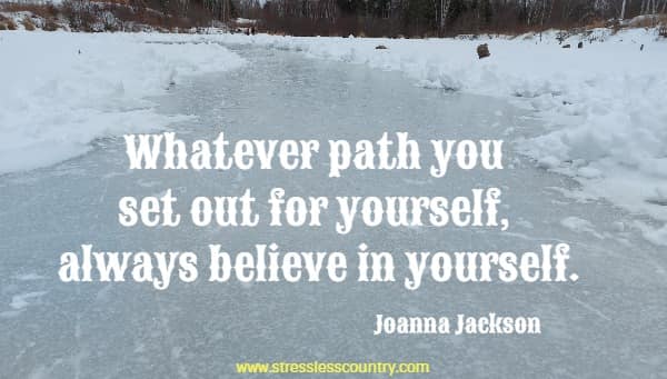 Whatever path you set out for yourself, always believe in yourself. 