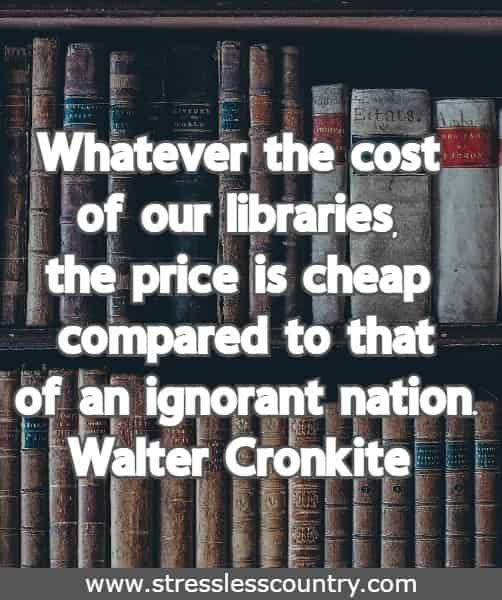 Whatever the cost of our libraries, the price is cheap compared to that of an ignorant nation.