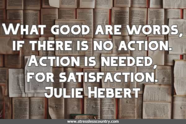 What good are words, if there is no action. Action is needed, for satisfaction.
